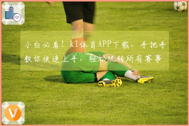 小白必看！k1体育APP下载，手把手教你快速上手，轻松玩转所有赛事！