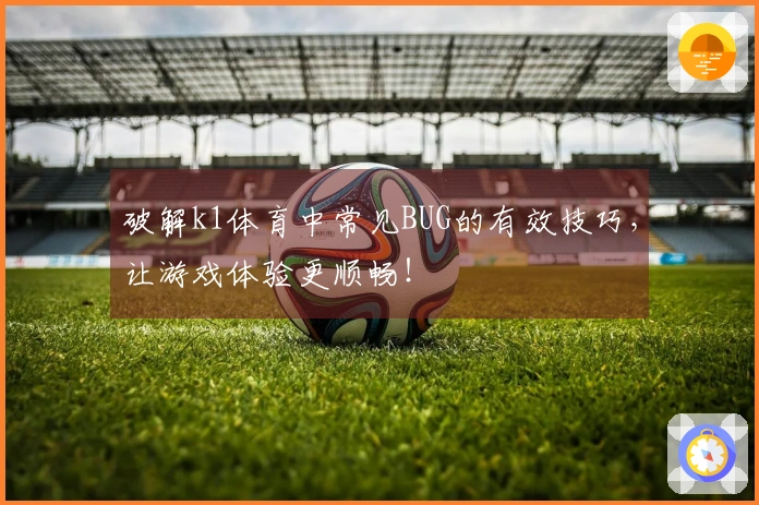 破解k1体育中常见BUG的有效技巧，让游戏体验更顺畅！