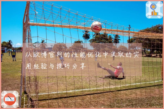 从欧博官网的性能优化中汲取的实用经验与技巧分享