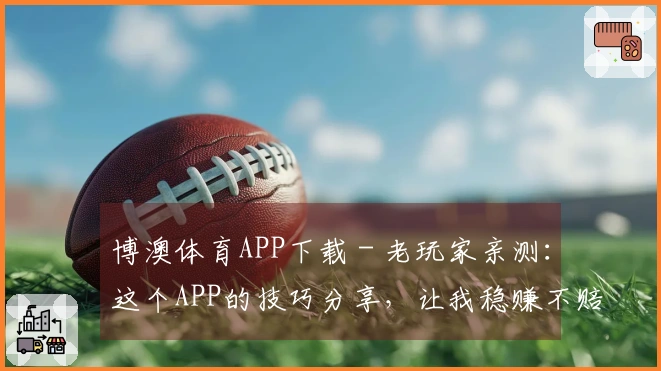 博澳体育APP下载 - 老玩家亲测：这个APP的技巧分享，让我稳赚不赔！