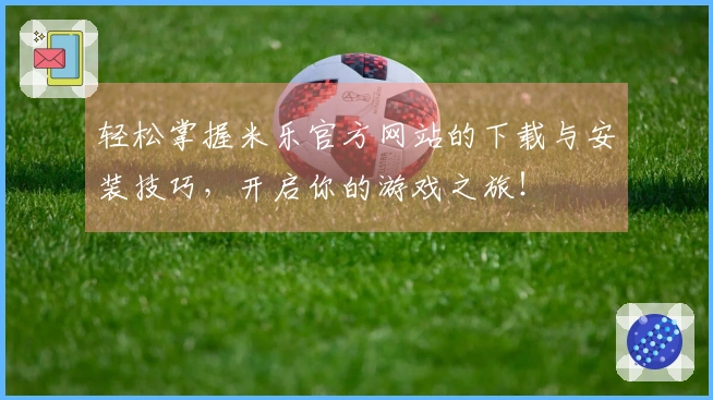 轻松掌握米乐官方网站的下载与安装技巧，开启你的游戏之旅！