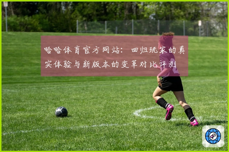 哈哈体育官方网站：回归玩家的真实体验与新版本的变革对比评测