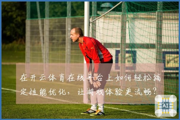 在开云体育在线平台上如何轻松搞定性能优化，让游戏体验更流畅？