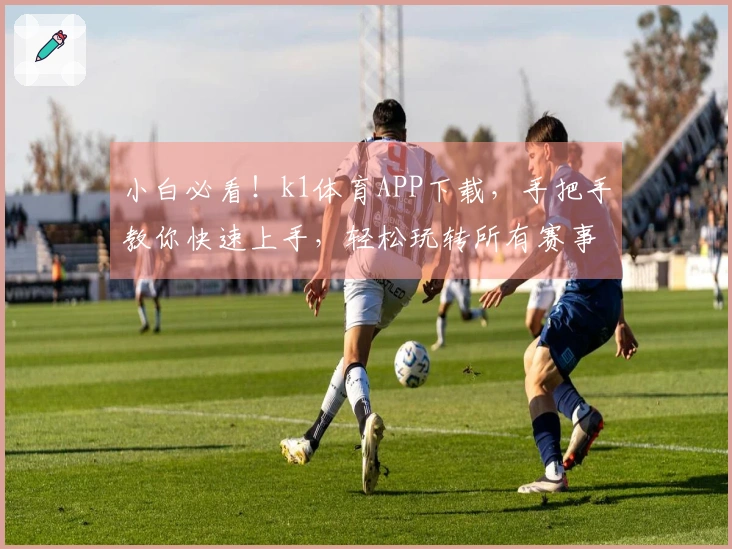 小白必看！k1体育APP下载，手把手教你快速上手，轻松玩转所有赛事！