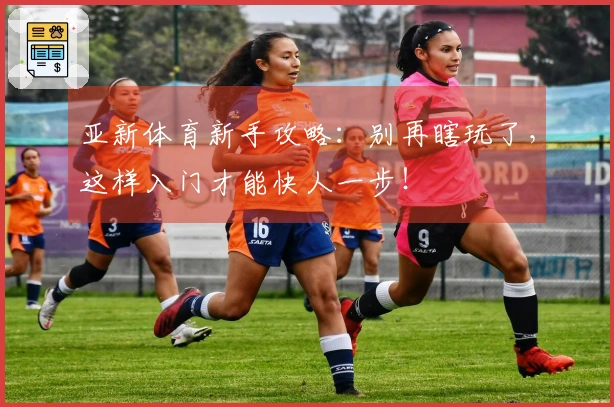 亚新体育新手攻略：别再瞎玩了，这样入门才能快人一步！