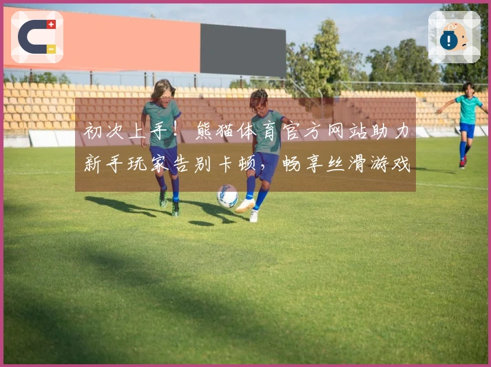 初次上手！熊猫体育官方网站助力新手玩家告别卡顿，畅享丝滑游戏体验的秘密武器
