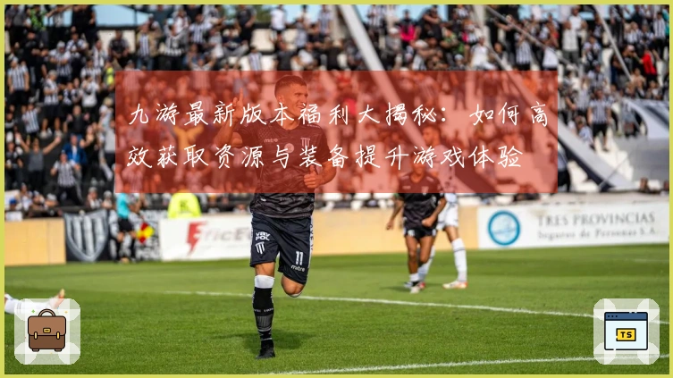 九游最新版本福利大揭秘：如何高效获取资源与装备提升游戏体验
