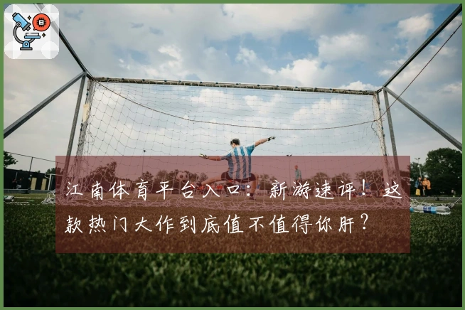 江南体育平台入口：新游速评！这款热门大作到底值不值得你肝？