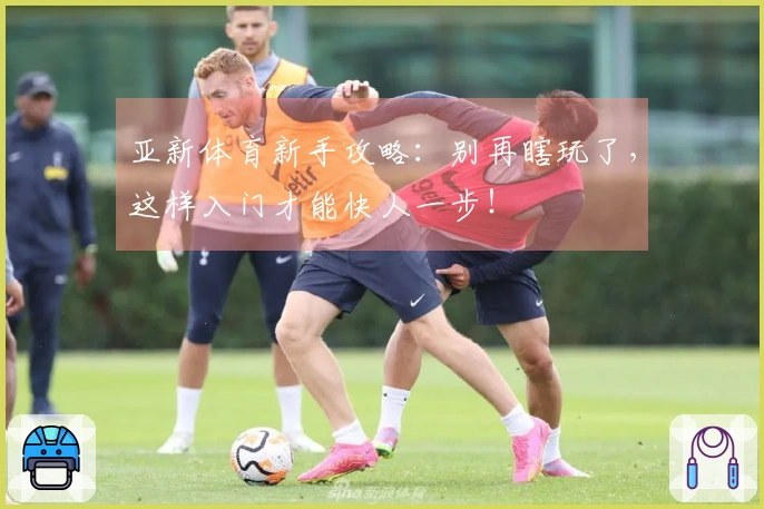 亚新体育新手攻略：别再瞎玩了，这样入门才能快人一步！