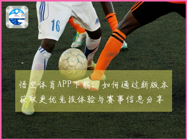 悟空体育APP下载：如何通过新版本获取更优竞技体验与赛事信息分享