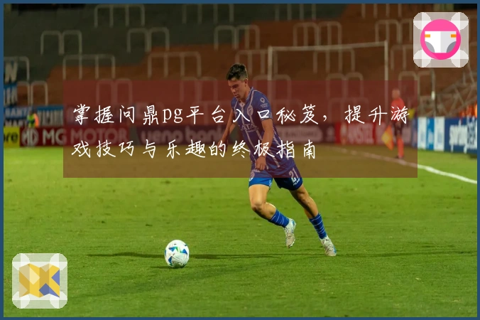 掌握问鼎pg平台入口秘笈，提升游戏技巧与乐趣的终极指南