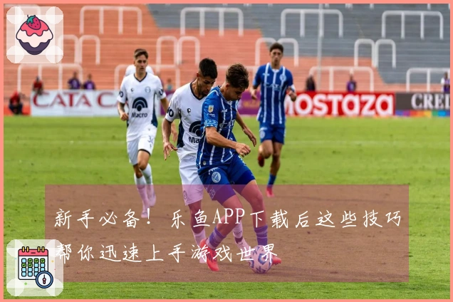 新手必备！乐鱼APP下载后这些技巧帮你迅速上手游戏世界