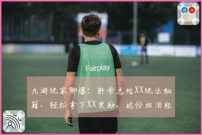 九游玩家聊爆：肝帝总结XX玩法秘籍，轻松拿下XX奖励，这份血泪经验赶紧收好！