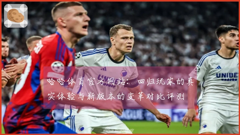 哈哈体育官方网站：回归玩家的真实体验与新版本的变革对比评测